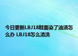 今日更新LBJ18鞋面染了油漬怎么辦 LBJ18怎么清洗