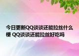 今日更新QQ談談還能拉絲什么梗 QQ談談還能拉絲好吃嗎