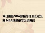 今日更新NBA球星為什么長這么高 NBA球星是怎么長高的