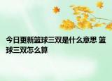 今日更新籃球三雙是什么意思 籃球三雙怎么算