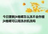 今日更新jk格裙怎么洗不會炸褶 jk格裙可以用洗衣機洗嗎