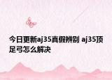 今日更新aj35真假辨別 aj35頂足弓怎么解決