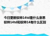 今日更新馭帥14td是什么意思 馭帥14td和馭帥14有什么區(qū)別