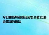 今日更新奶油蘑菇湯怎么做 奶油蘑菇湯的做法