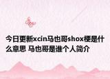 今日更新xcin馬也哥shox梗是什么意思 馬也哥是誰(shuí)個(gè)人簡(jiǎn)介