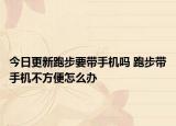 今日更新跑步要帶手機嗎 跑步帶手機不方便怎么辦