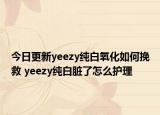 今日更新yeezy純白氧化如何挽救 yeezy純白臟了怎么護(hù)理