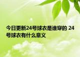 今日更新24號球衣是誰穿的 24號球衣有什么意義