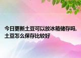 今日更新土豆可以放冰箱儲存嗎,土豆怎么保存比較好