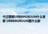 今日更新URBBRGROUN什么意思 URBBRGROUN是什么歌