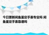 今日更新閑魚鑒定手表專業(yè)嗎 閑魚鑒定手表靠譜嗎