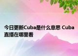 今日更新Cuba是什么意思 Cuba直播在哪里看