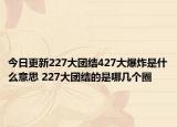 今日更新227大團結(jié)427大爆炸是什么意思 227大團結(jié)的是哪幾個圈