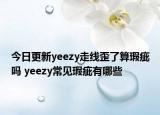 今日更新yeezy走線歪了算瑕疵嗎 yeezy常見瑕疵有哪些