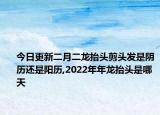 今日更新二月二龍?zhí)ь^剪頭發(fā)是陰歷還是陽(yáng)歷,2022年年龍?zhí)ь^是哪天