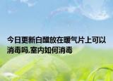 今日更新白醋放在暖氣片上可以消毒嗎,室內(nèi)如何消毒