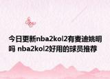 今日更新nba2kol2有麥迪姚明嗎 nba2kol2好用的球員推薦