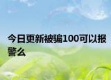 今日更新被騙100可以報警么