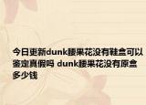 今日更新dunk腰果花沒有鞋盒可以鑒定真假嗎 dunk腰果花沒有原盒多少錢