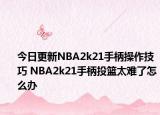 今日更新NBA2k21手柄操作技巧 NBA2k21手柄投籃太難了怎么辦