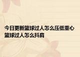 今日更新籃球過(guò)人怎么壓低重心 籃球過(guò)人怎么抖肩