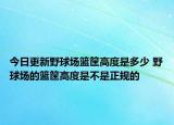 今日更新野球場(chǎng)籃筐高度是多少 野球場(chǎng)的籃筐高度是不是正規(guī)的