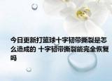 今日更新打籃球十字韌帶撕裂是怎么造成的 十字韌帶撕裂能完全恢復嗎