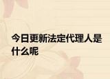 今日更新法定代理人是什么呢