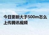 今日更新大于500m怎么上傳騰訊視頻