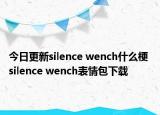 今日更新silence wench什么梗 silence wench表情包下載