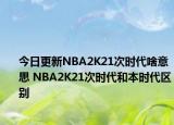 今日更新NBA2K21次時代啥意思 NBA2K21次時代和本時代區(qū)別