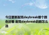 今日更新耐克daybreak哪個(gè)顏色好看 耐克daybreak碼數(shù)怎么選