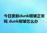 今日更新dunk褶皺正常嗎 dunk褶皺怎么辦