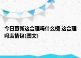 今日更新這合理嗎什么梗 這合理嗎表情包(圖文)