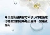 今日更新耐克官方不承認(rèn)得物鑒定 得物鑒定的結(jié)果是正品就一定是正品嗎