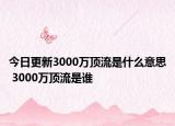 今日更新3000萬頂流是什么意思 3000萬頂流是誰