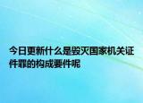 今日更新什么是毀滅國家機關(guān)證件罪的構(gòu)成要件呢