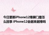 今日更新iPhone12綠屏門是怎么回事 iPhone12會(huì)越來(lái)越綠嗎