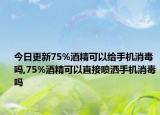 今日更新75%酒精可以給手機消毒嗎,75%酒精可以直接噴灑手機消毒嗎