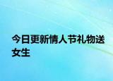 今日更新情人節(jié)禮物送女生