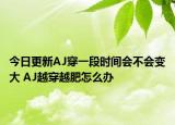 今日更新AJ穿一段時(shí)間會(huì)不會(huì)變大 AJ越穿越肥怎么辦