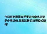 今日更新灌籃高手手游傳奇水晶要多少幸運(yùn)值,掌握這樣的技巧輕松獲得!