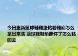 今日更新籃球鞋鞋墊粘著鞋底怎么拿出來洗 籃球鞋鞋墊撕壞了怎么粘回去