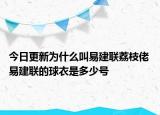 今日更新為什么叫易建聯(lián)荔枝佬 易建聯(lián)的球衣是多少號