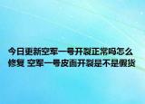 今日更新空軍一號(hào)開(kāi)裂正常嗎怎么修復(fù) 空軍一號(hào)皮面開(kāi)裂是不是假貨