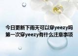 今日更新下雨天可以穿yeezy嗎第一次穿yeezy有什么注意事項(xiàng)