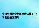 今日更新化學(xué)制品是什么牌子 化學(xué)制品是國潮嗎