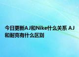 今日更新AJ和Nike什么關系 AJ和耐克有什么區(qū)別