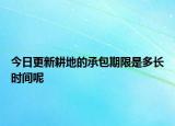 今日更新耕地的承包期限是多長時間呢