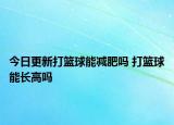 今日更新打籃球能減肥嗎 打籃球能長高嗎